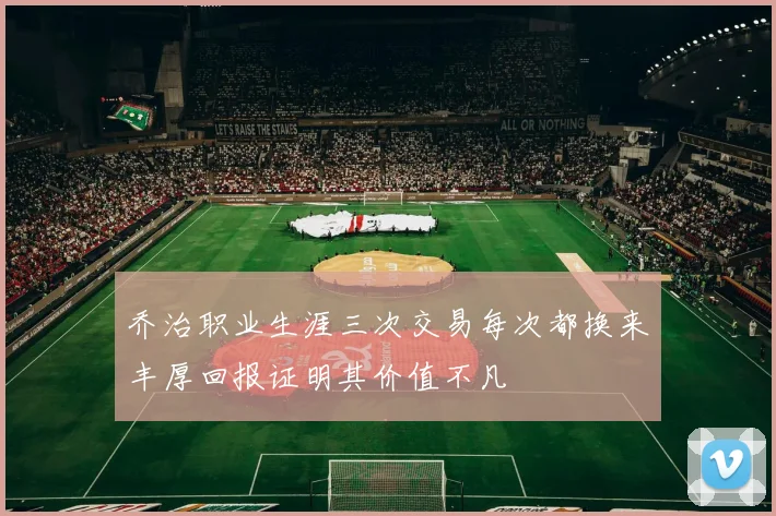 乔治职业生涯三次交易每次都换来丰厚回报证明其价值不凡