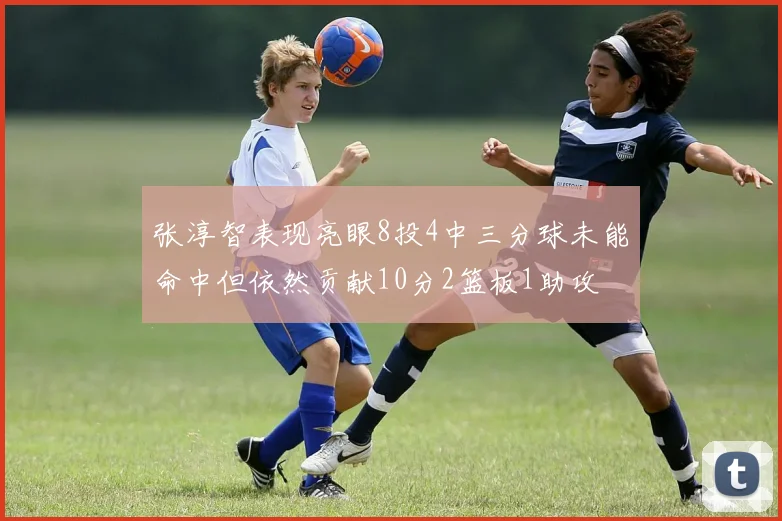 张淳智表现亮眼8投4中三分球未能命中但依然贡献10分2篮板1助攻