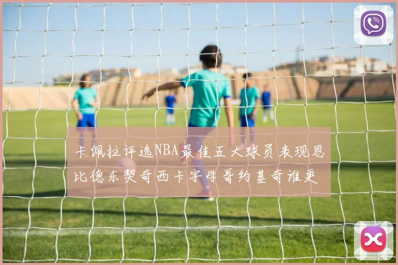 卡佩拉评选NBA最佳五大球员表现恩比德东契奇西卡字母哥约基奇谁更出色