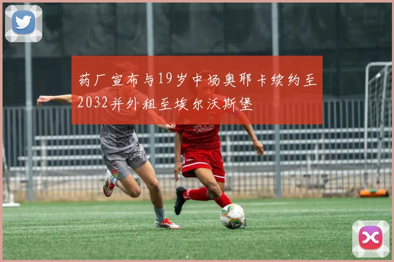 药厂宣布与19岁中场奥耶卡续约至2032并外租至埃尔沃斯堡