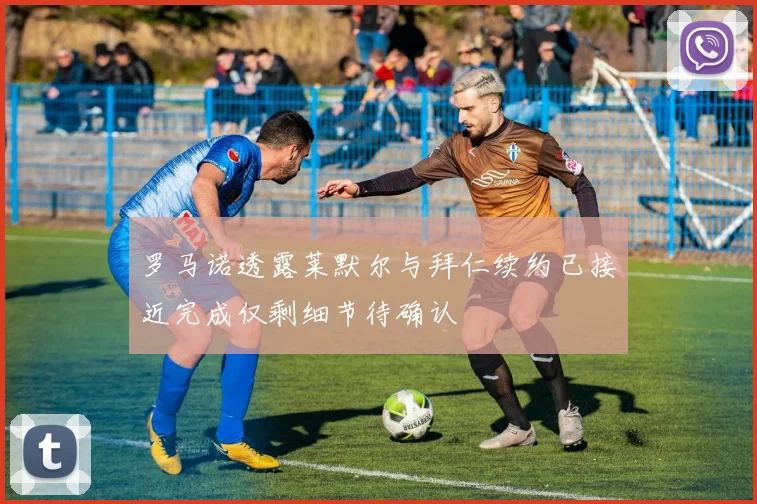罗马诺透露莱默尔与拜仁续约已接近完成仅剩细节待确认