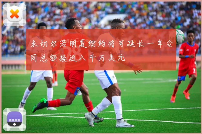 米切尔若明夏续约将可延长一年合同总额接近八千万美元