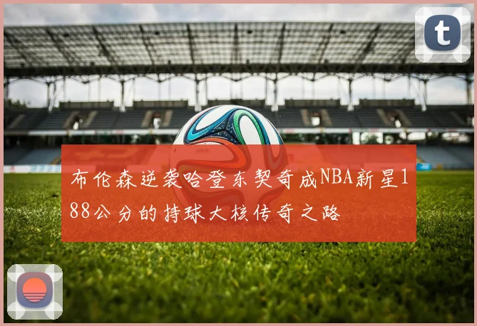 布伦森逆袭哈登东契奇成NBA新星188公分的持球大核传奇之路
