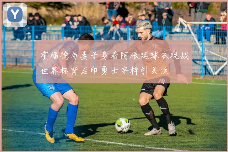 霍福德与妻子身着阿根廷球衣观战世界杯背后印勇士字样引关注