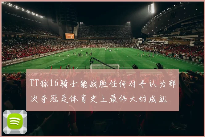 TT称16骑士能战胜任何对手认为那次夺冠是体育史上最伟大的成就