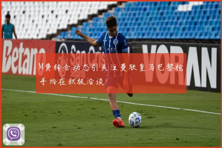 M费转会动态引关注曼联皇马巴黎枪手均在积极洽谈