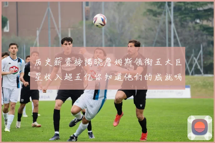 历史薪资榜揭晓詹姆斯领衔五大巨星收入超五亿你知道他们的成就吗