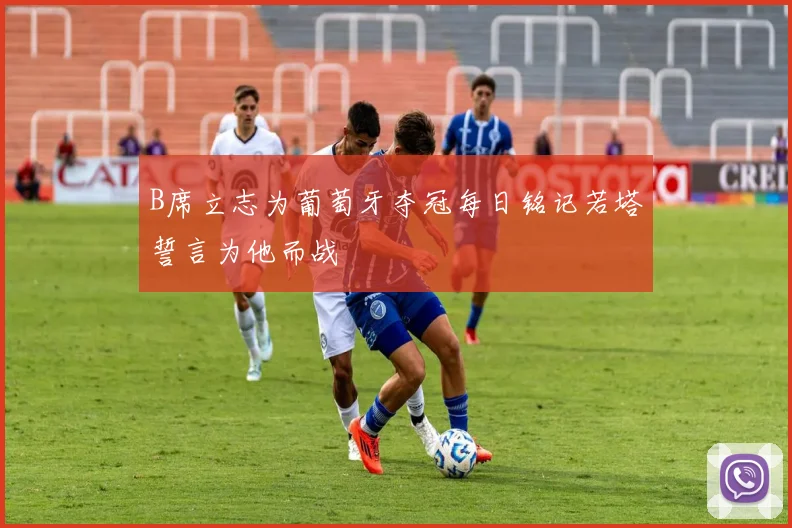 B席立志为葡萄牙夺冠每日铭记若塔誓言为他而战