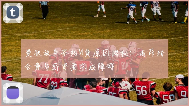曼联放弃签约M费原因揭秘：高昂转会费与薪资要求成障碍
